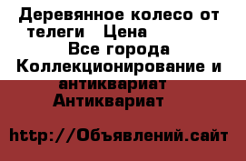 Деревянное колесо от телеги › Цена ­ 4 000 - Все города Коллекционирование и антиквариат » Антиквариат   